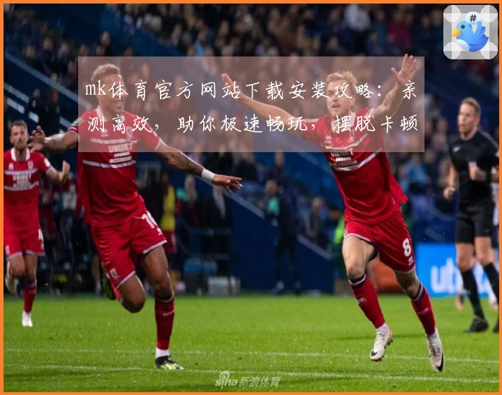 mk体育官方网站下载安装攻略：亲测高效，助你极速畅玩，摆脱卡顿烦恼