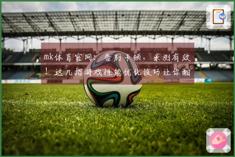 mk体育官网：告别卡顿，亲测有效！这几招游戏性能优化技巧让你酣畅淋漓