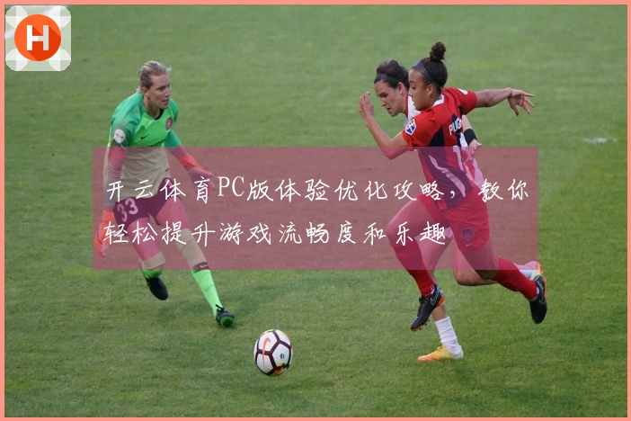 开云体育PC版体验优化攻略，教你轻松提升游戏流畅度和乐趣