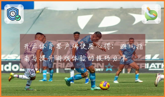 开云体育客户端使用心得：避坑指南与提升游戏体验的技巧分享