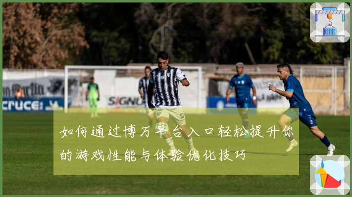 如何通过博万平台入口轻松提升你的游戏性能与体验优化技巧