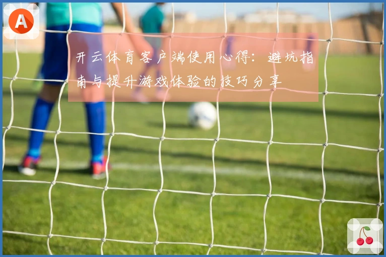 开云体育客户端使用心得：避坑指南与提升游戏体验的技巧分享