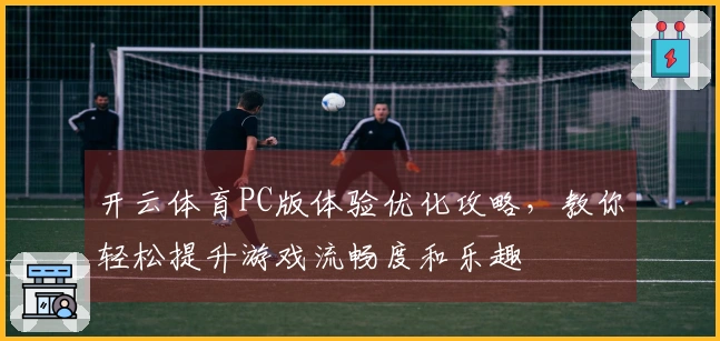 开云体育PC版体验优化攻略，教你轻松提升游戏流畅度和乐趣