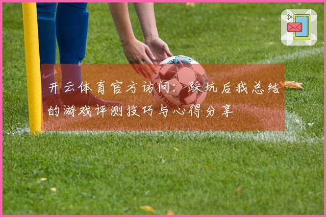 开云体育官方访问：踩坑后我总结的游戏评测技巧与心得分享