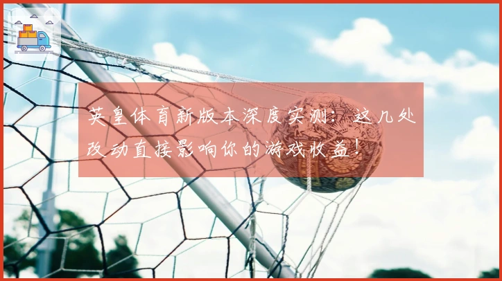 英皇体育新版本深度实测：这几处改动直接影响你的游戏收益！