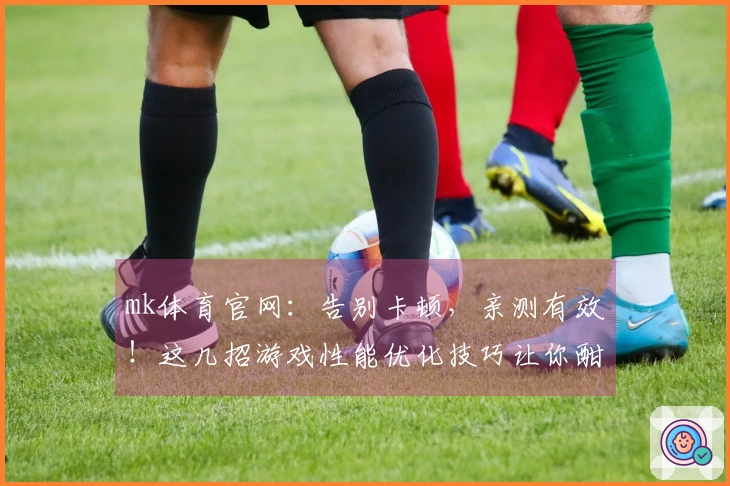 mk体育官网：告别卡顿，亲测有效！这几招游戏性能优化技巧让你酣畅淋漓