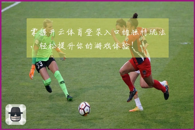 掌握开云体育登录入口的独特玩法，轻松提升你的游戏体验！