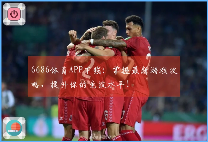 6686体育APP下载：掌握最新游戏攻略，提升你的竞技水平！