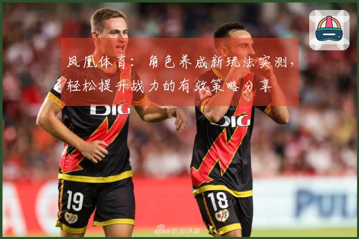 凤凰体育：角色养成新玩法实测，轻松提升战力的有效策略分享