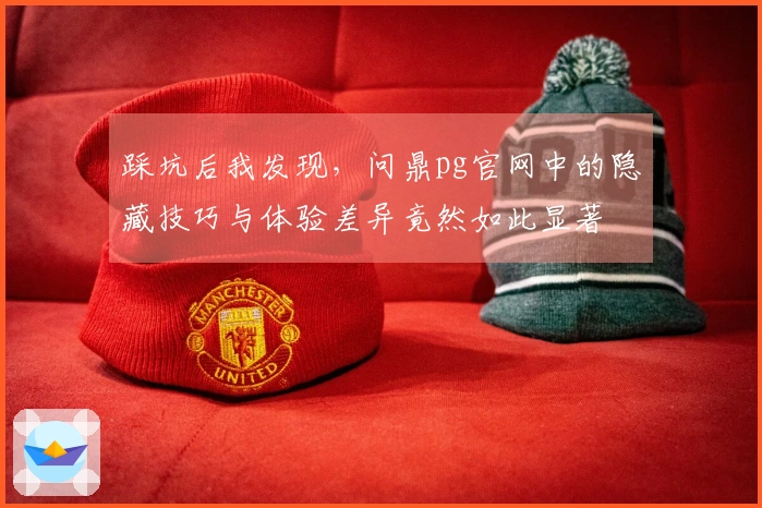 踩坑后我发现，问鼎pg官网中的隐藏技巧与体验差异竟然如此显著