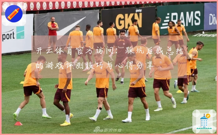 开云体育官方访问：踩坑后我总结的游戏评测技巧与心得分享