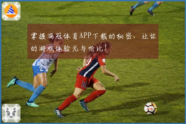 掌握满冠体育APP下载的秘密，让你的游戏体验无与伦比！