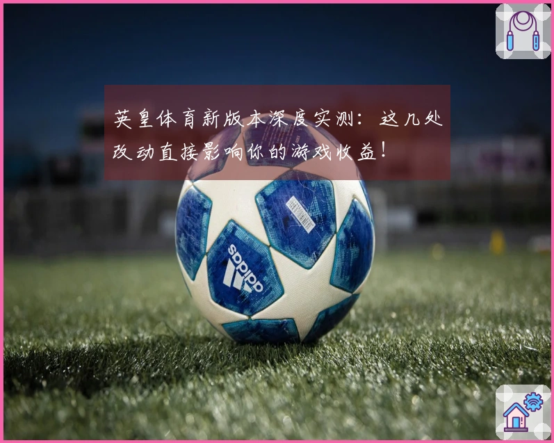 英皇体育新版本深度实测：这几处改动直接影响你的游戏收益！