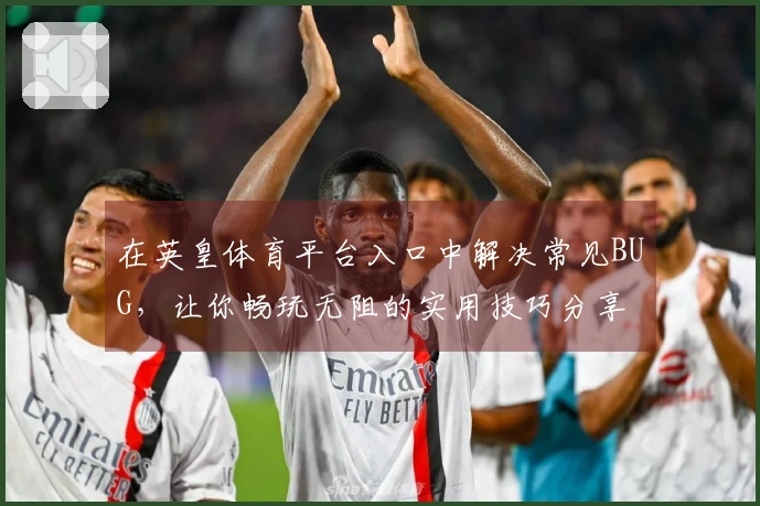 在英皇体育平台入口中解决常见BUG，让你畅玩无阻的实用技巧分享