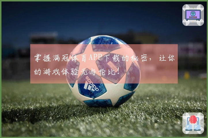 掌握满冠体育APP下载的秘密，让你的游戏体验无与伦比！