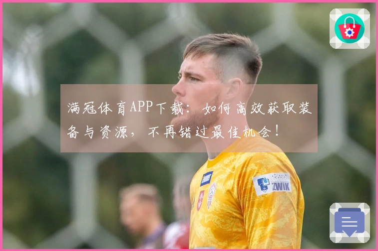满冠体育APP下载：如何高效获取装备与资源，不再错过最佳机会！