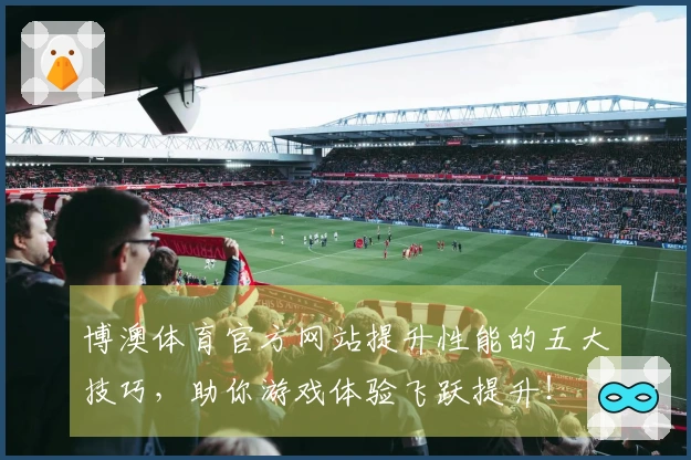 博澳体育官方网站提升性能的五大技巧,助你游戏体验飞跃提升!