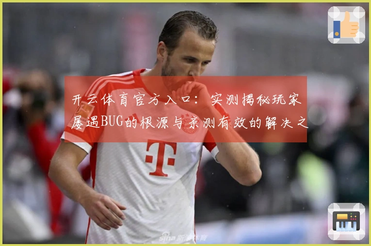 开云体育官方入口：实测揭秘玩家屡遇BUG的根源与亲测有效的解决之道