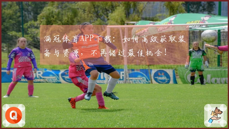 满冠体育APP下载：如何高效获取装备与资源，不再错过最佳机会！