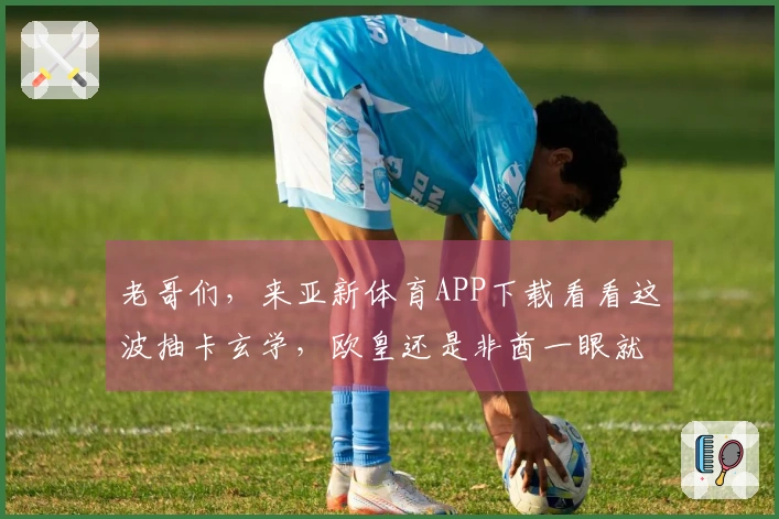 老哥们，来亚新体育APP下载看看这波抽卡玄学，欧皇还是非酋一眼就知！