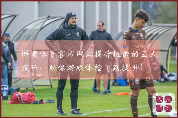 博澳体育官方网站提升性能的五大技巧，助你游戏体验飞跃提升！