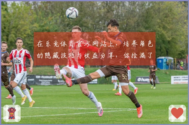 在乐竞体育官方网站上，培养角色的隐藏技巧与收益分享，你捡漏了多少？