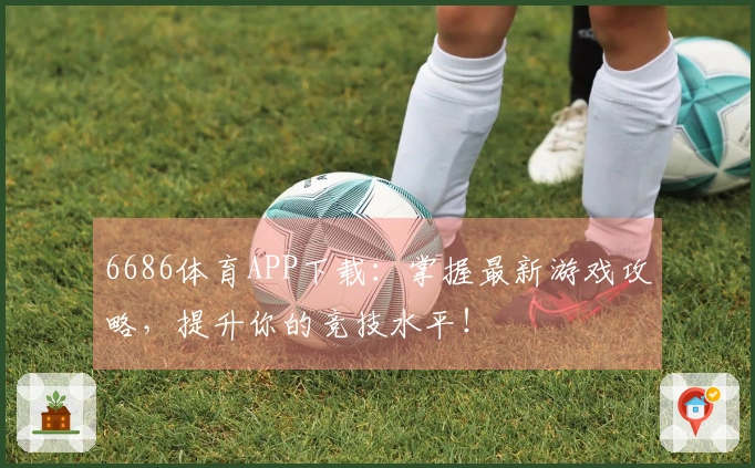 6686体育APP下载：掌握最新游戏攻略，提升你的竞技水平！